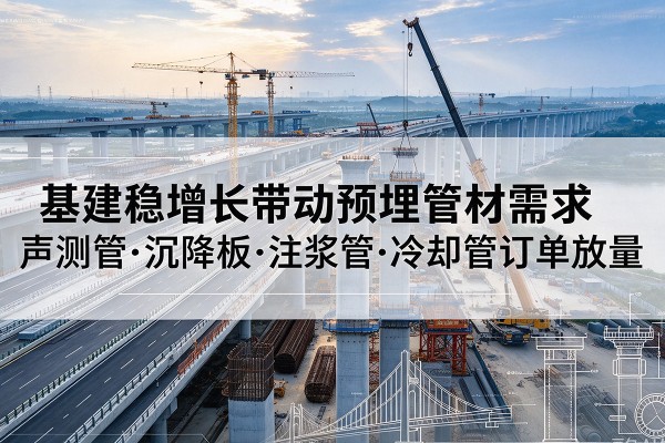 古交基建稳增长带动预埋监测管材需求,声测管、沉降板、注浆管订单持续放量
